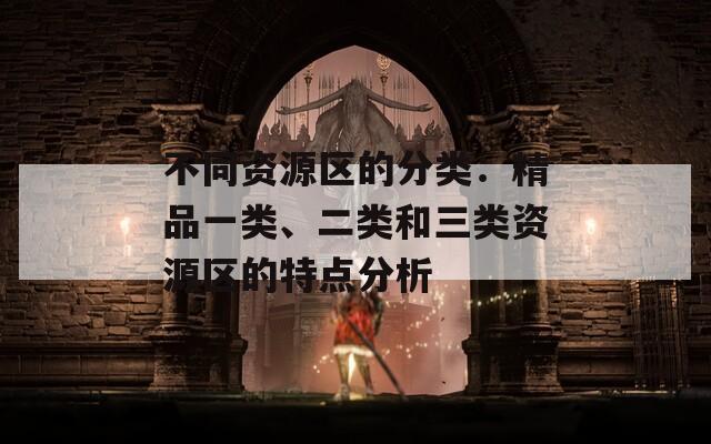 不同資源區(qū)的分類：精品一類、二類和三類資源區(qū)的特點(diǎn)分析