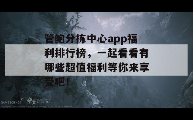 管鮑分揀中心app福利排行榜，一起看看有哪些超值福利等你來享受吧！