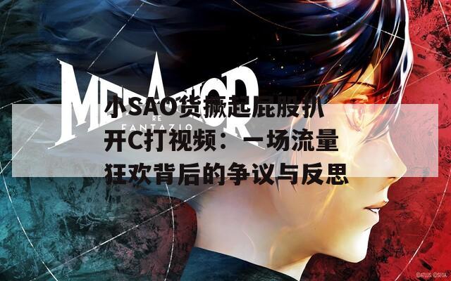 小SAO貨撅起屁股扒開C打視頻：一場流量狂歡背后的爭議與反思