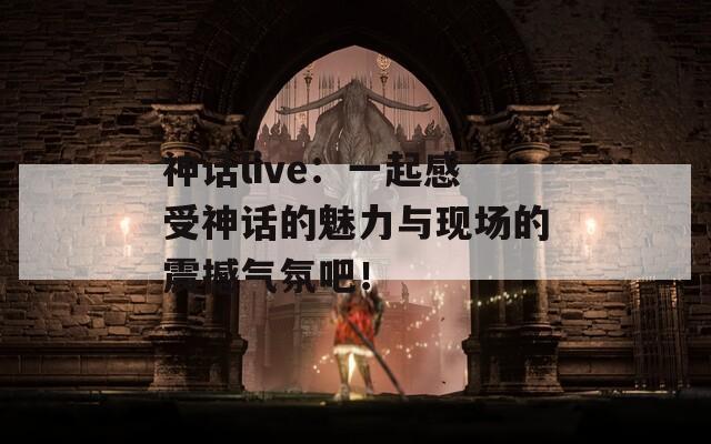 神話live：一起感受神話的魅力與現(xiàn)場(chǎng)的震撼氣氛吧！