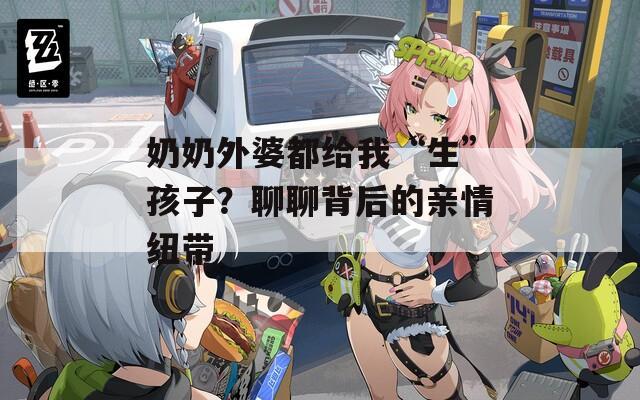 奶奶外婆都給我“生”孩子？聊聊背后的親情紐帶