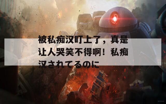 被私癡漢盯上了，真是讓人哭笑不得啊！私癡漢されてるのに