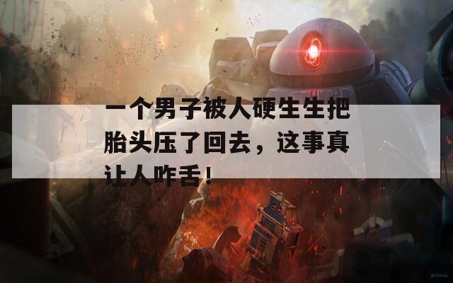 一個(gè)男子被人硬生生把胎頭壓了回去，這事真讓人咋舌！