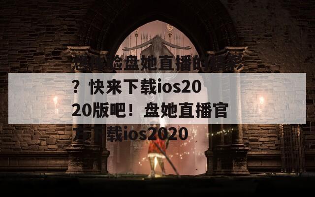 想體驗盤她直播的精彩？快來下載ios2020版吧！盤她直播官方下載ios2020