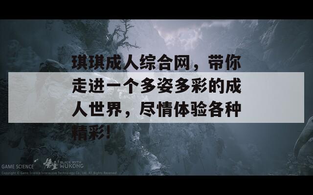 琪琪成人綜合網(wǎng)，帶你走進一個多姿多彩的成人世界，盡情體驗各種精彩!
