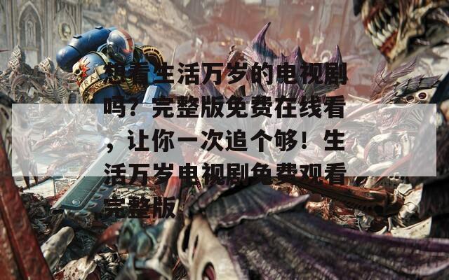 想看生活萬歲的電視劇嗎？完整版免費(fèi)在線看，讓你一次追個(gè)夠！生活萬歲電視劇免費(fèi)觀看完整版