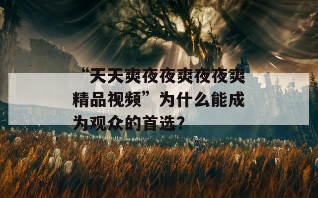“天天爽夜夜爽夜夜爽精品視頻”為什么能成為觀眾的首選？