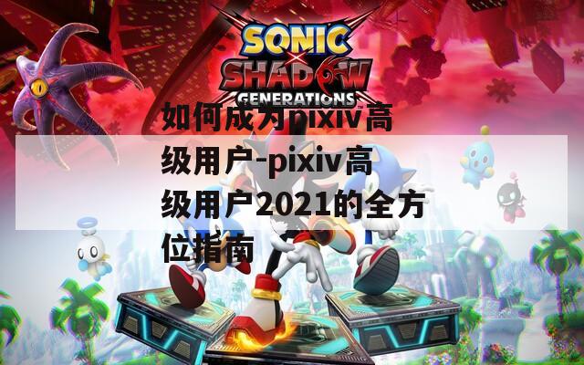 如何成為pixiv高級用戶-pixiv高級用戶2021的全方位指南