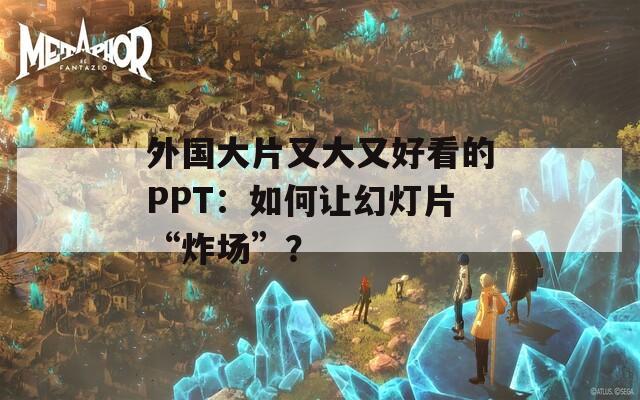 外國(guó)大片又大又好看的PPT：如何讓幻燈片“炸場(chǎng)”？
