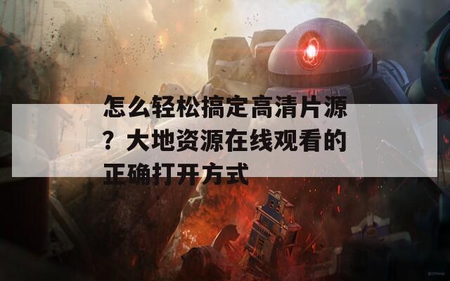 怎么輕松搞定高清片源？大地資源在線觀看的正確打開(kāi)方式