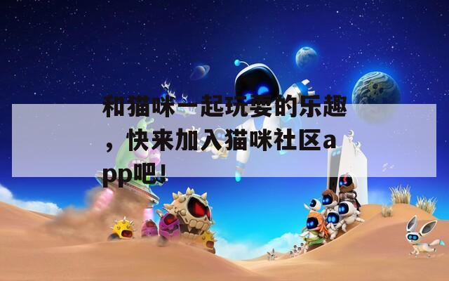 和貓咪一起玩耍的樂趣，快來加入貓咪社區(qū)app吧！