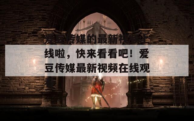 愛豆傳媒的最新視頻上線啦，快來看看吧！愛豆傳媒最新視頻在線觀看