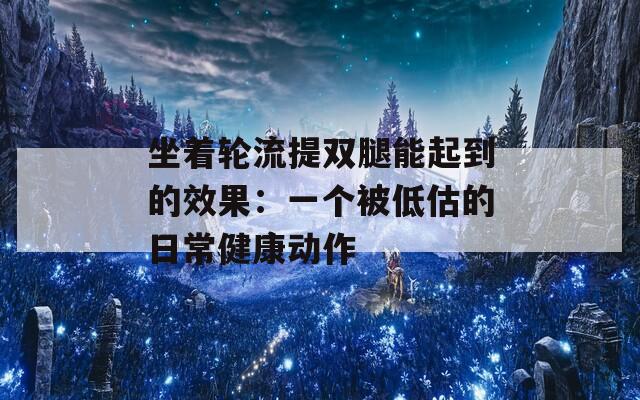 坐著輪流提雙腿能起到的效果：一個被低估的日常健康動作