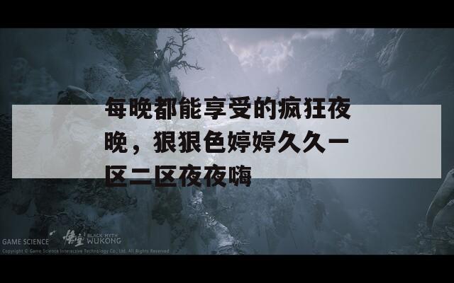 每晚都能享受的瘋狂夜晚，狠狠色婷婷久久一區(qū)二區(qū)夜夜嗨