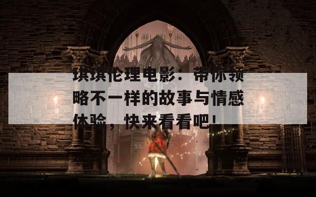 琪琪倫理電影：帶你領(lǐng)略不一樣的故事與情感體驗，快來看看吧！
