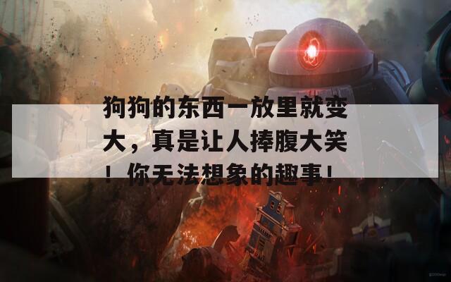狗狗的東西一放里就變大，真是讓人捧腹大笑！你無法想象的趣事！