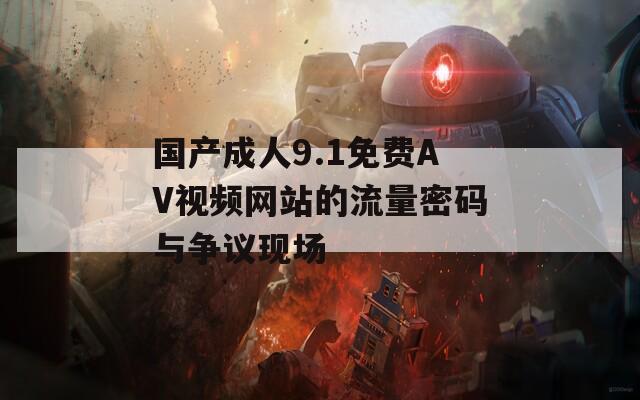 國產(chǎn)成人9.1免費AV視頻網(wǎng)站的流量密碼與爭議現(xiàn)場