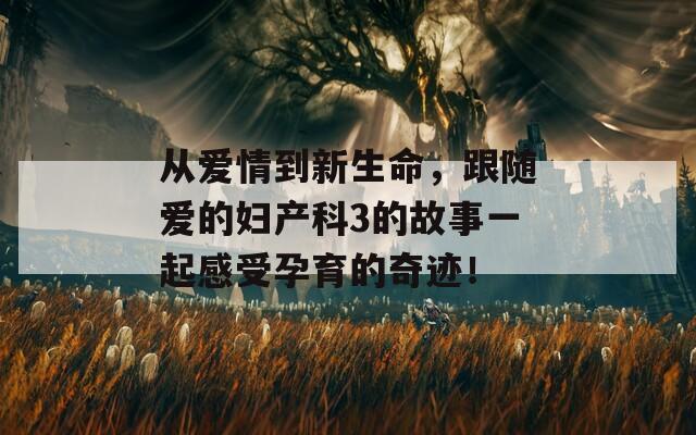 從愛情到新生命，跟隨愛的婦產(chǎn)科3的故事一起感受孕育的奇跡！