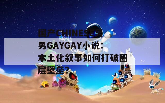 國產(chǎn)CHINESE男男GAYGAY小說：本土化敘事如何打破圈層壁壘？