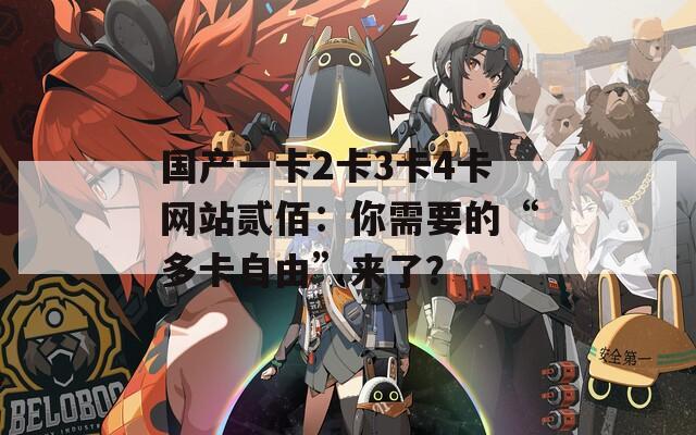 國(guó)產(chǎn)一卡2卡3卡4卡網(wǎng)站貳佰：你需要的“多卡自由”來(lái)了？