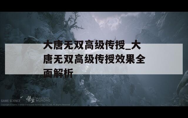 大唐無雙高級傳授_大唐無雙高級傳授效果全面解析