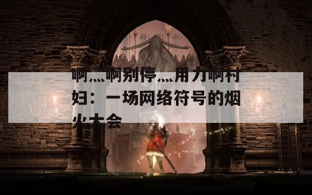 啊灬啊別停灬用力啊村婦：一場(chǎng)網(wǎng)絡(luò)符號(hào)的煙火大會(huì)