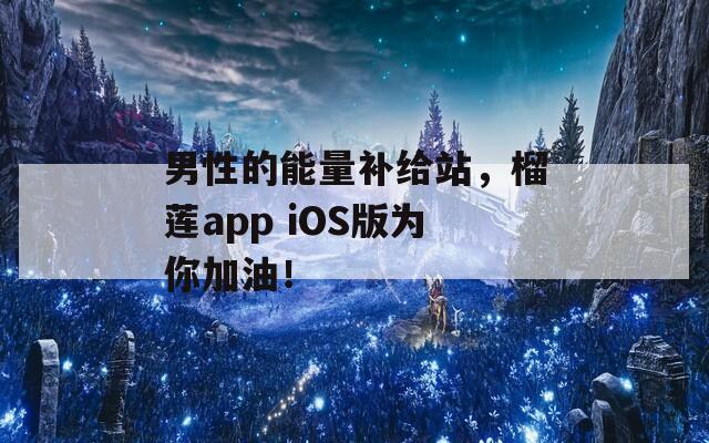 男性的能量補(bǔ)給站，榴蓮app iOS版為你加油！