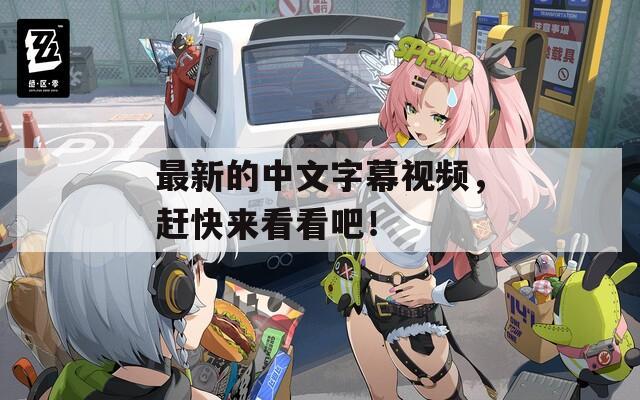 最新的中文字幕視頻，趕快來看看吧！