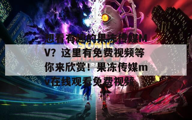 想看有趣的果凍傳媒MV？這里有免費(fèi)視頻等你來欣賞！果凍傳媒mv在線觀看免費(fèi)視頻