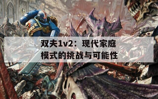 雙夫1v2：現(xiàn)代家庭模式的挑戰(zhàn)與可能性