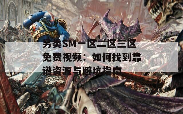 另類SM一區(qū)二區(qū)三區(qū)免費(fèi)視頻：如何找到靠譜資源與避坑指南
