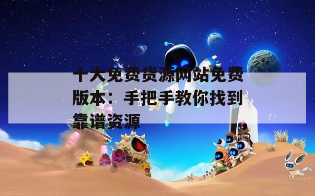 十大免費(fèi)貨源網(wǎng)站免費(fèi)版本：手把手教你找到靠譜資源