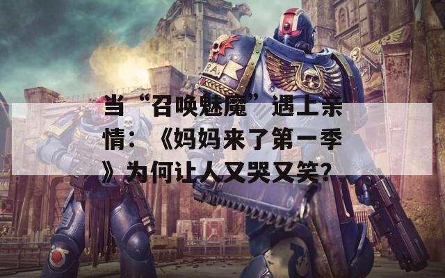 當(dāng)“召喚魅魔”遇上親情：《媽媽來了第一季》為何讓人又哭又笑？