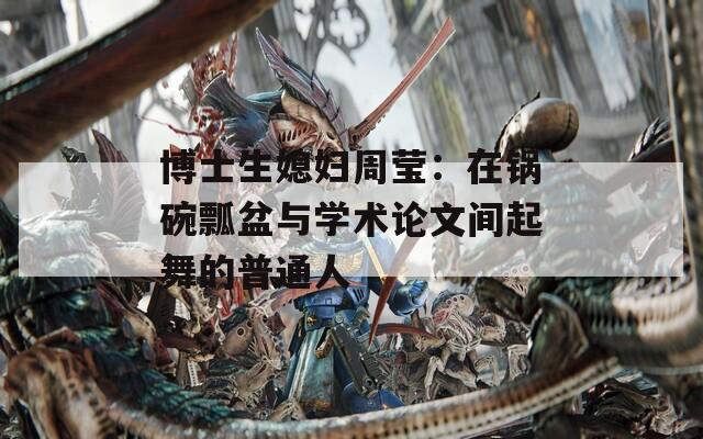 博士生媳婦周瑩：在鍋碗瓢盆與學(xué)術(shù)論文間起舞的普通人