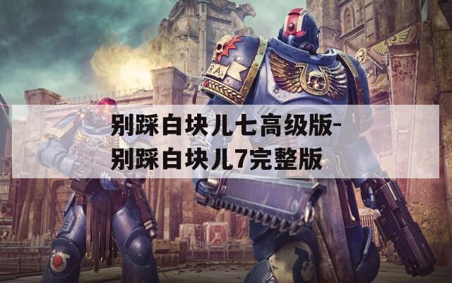 別踩白塊兒七高級版-別踩白塊兒7完整版