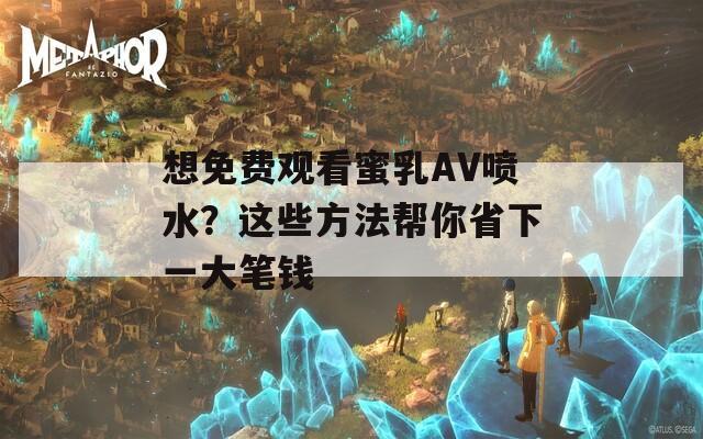 想免費觀看蜜乳AV噴水？這些方法幫你省下一大筆錢