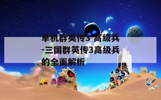單機群英傳3 高級兵-三國群英傳3高級兵的全面解析