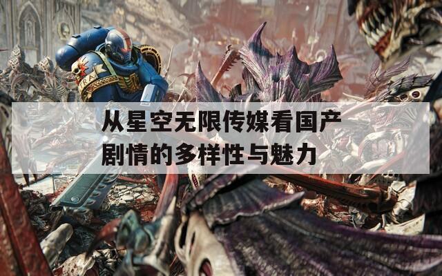 從星空無限傳媒看國產(chǎn)劇情的多樣性與魅力
