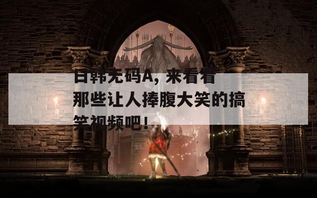 日韓無碼A, 來看看那些讓人捧腹大笑的搞笑視頻吧！