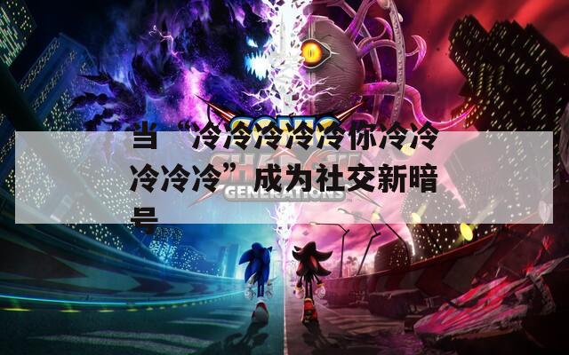 當“冷冷冷冷冷你冷冷冷冷冷”成為社交新暗號