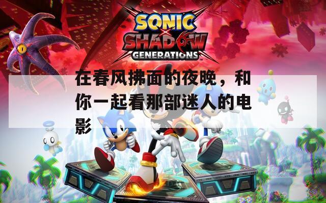 在春風(fēng)拂面的夜晚，和你一起看那部迷人的電影