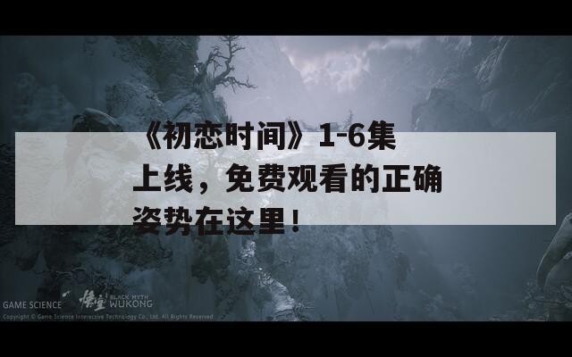 《初戀時(shí)間》1-6集上線，免費(fèi)觀看的正確姿勢(shì)在這里！