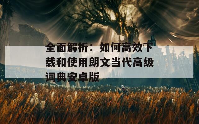全面解析：如何高效下載和使用朗文當(dāng)代高級詞典安卓版