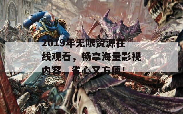 2019年無限資源在線觀看，暢享海量影視內(nèi)容，省心又方便！