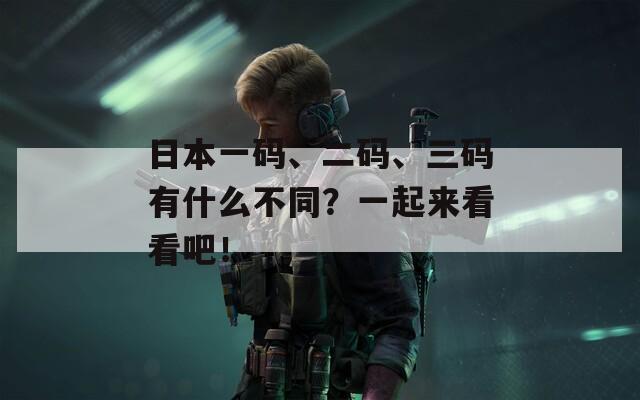 日本一碼、二碼、三碼有什么不同？一起來(lái)看看吧！