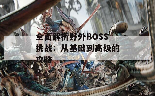 全面解析野外BOSS挑戰(zhàn)：從基礎(chǔ)到高級的攻略
