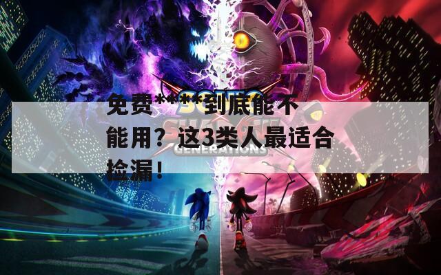 免費(fèi)****到底能不能用？這3類人最適合撿漏！