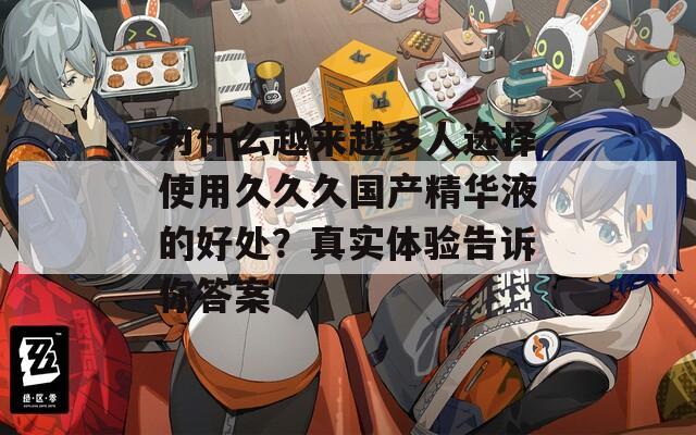 為什么越來(lái)越多人選擇使用久久久國(guó)產(chǎn)精華液的好處？真實(shí)體驗(yàn)告訴你答案