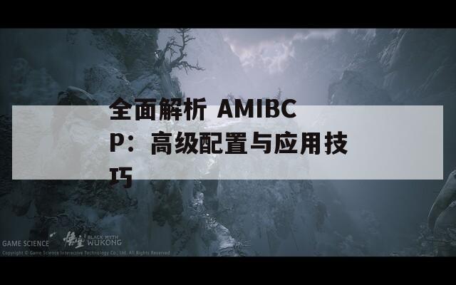 全面解析 AMIBCP：高級(jí)配置與應(yīng)用技巧