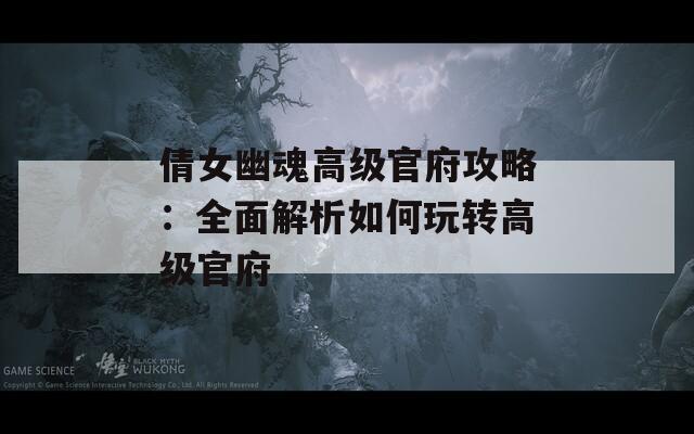 倩女幽魂高級(jí)官府攻略：全面解析如何玩轉(zhuǎn)高級(jí)官府